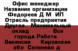 Офис-менеджер › Название организации ­ Федореев Д.М, ИП › Отрасль предприятия ­ Другое › Минимальный оклад ­ 25 000 - Все города Работа » Вакансии   . Кировская обл.,Сезенево д.